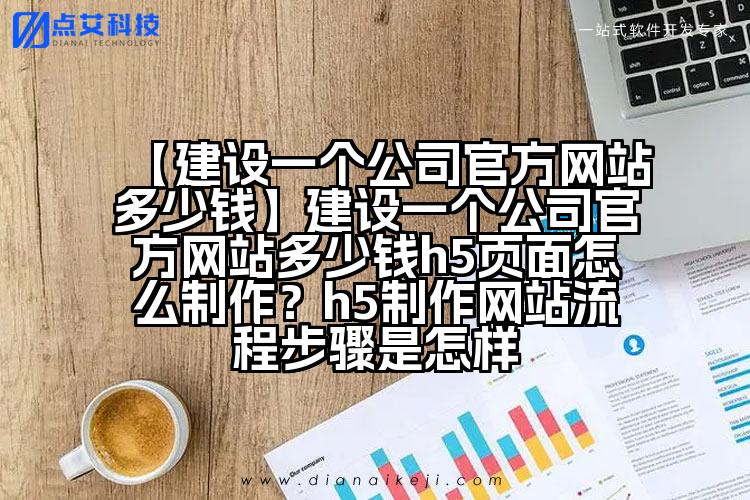 【建设一个公司官方网站多少钱】建设一个公司官方网站多少钱h5页面怎么制作?h5制作网站流程步骤是怎样