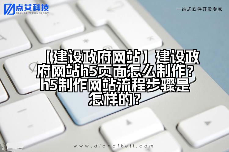 【建设政府网站】建设政府网站h5页面怎么制作？h5制作网站流程步骤是怎样的？