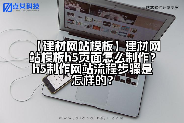 【建材网站模板】建材网站模板h5页面怎么制作?h5制作网站流程步骤是怎样的?