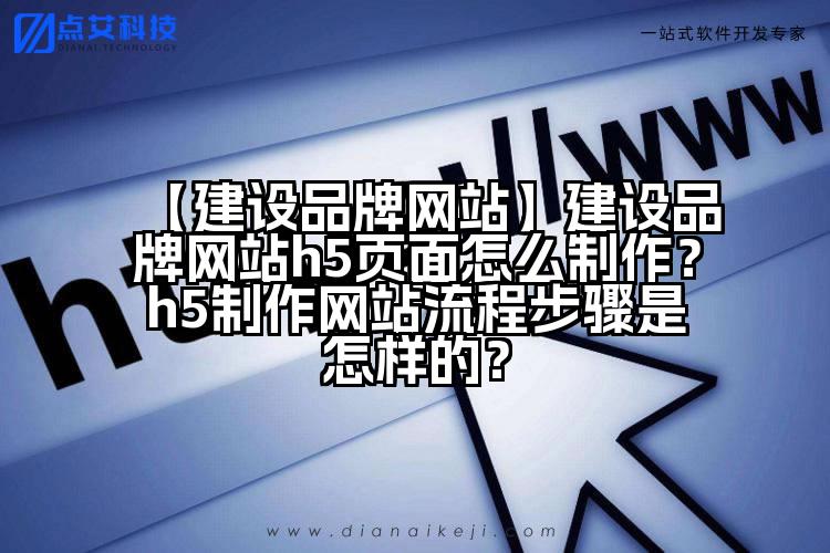 【建设品牌网站】建设品牌网站h5页面怎么制作?h5制作网站流程步骤是怎样的?