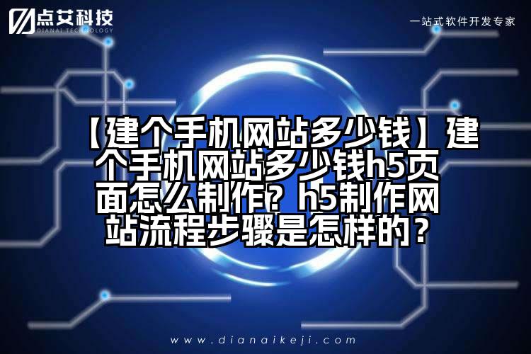 【建个手机网站多少钱】建个手机网站多少钱h5页面怎么制作?h5制作网站流程步骤是怎样的?