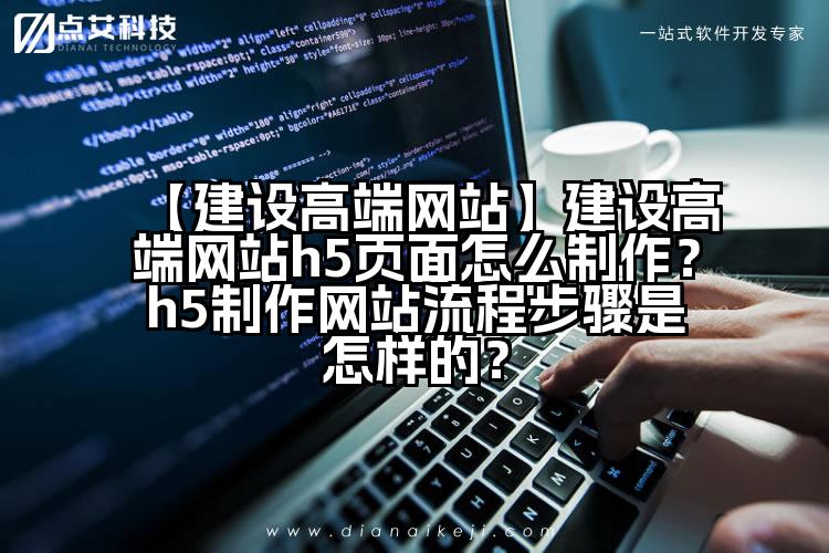 【建设高端网站】建设高端网站h5页面怎么制作?h5制作网站流程步骤是怎样的?