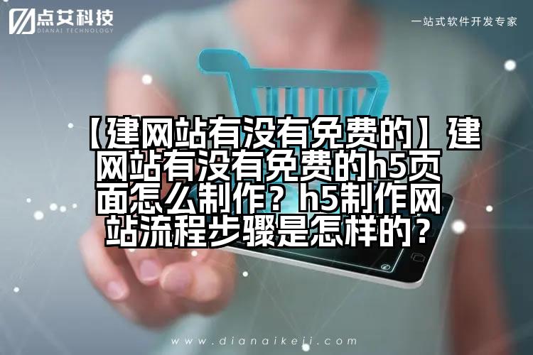 【建网站有没有免费的】建网站有没有免费的h5页面怎么制作？h5制作网站流程步骤是怎样的？