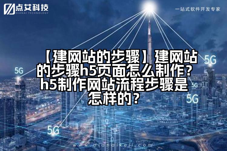 【建网站的步骤】建网站的步骤h5页面怎么制作?h5制作网站流程步骤是怎样的?