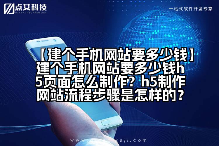 【建个手机网站要多少钱】建个手机网站要多少钱h5页面怎么制作?h5制作网站流程步骤是怎样的?