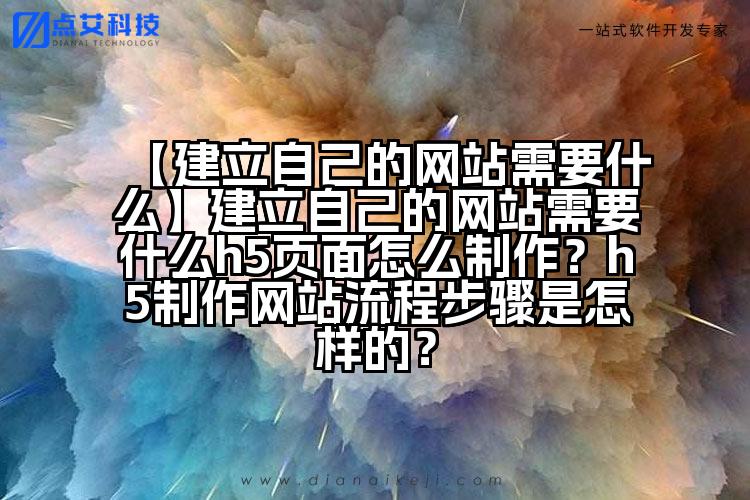 【建立自己的网站需要什么】建立自己的网站需要什么h5页面怎么制作?h5制作网站流程步骤是怎样的?