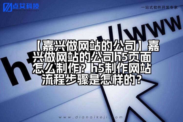 【嘉兴做网站的公司】嘉兴做网站的公司h5页面怎么制作?h5制作网站流程步骤是怎样的?