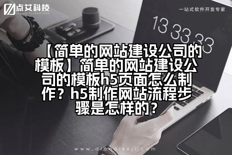【简单的网站建设公司的模板】简单的网站建设公司的模板h5页面怎么制作？h5制作网站流程步骤是怎样的？
