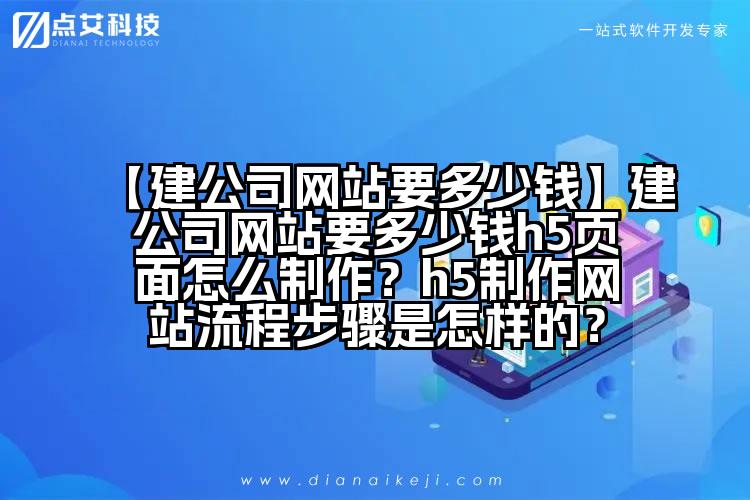 【建公司网站要多少钱】建公司网站要多少钱h5页面怎么制作？h5制作网站流程步骤是怎样的？