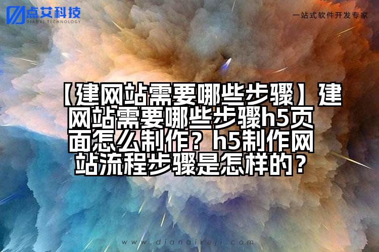 【建网站需要哪些步骤】建网站需要哪些步骤h5页面怎么制作？h5制作网站流程步骤是怎样的？