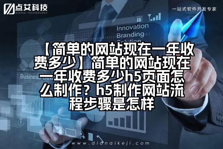 【简单的网站现在一年收费多少】简单的网站现在一年收费多少h5页面怎么制作?h5制作网站流程步骤是怎样