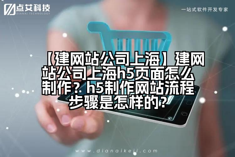【建网站公司上海】建网站公司上海h5页面怎么制作?h5制作网站流程步骤是怎样的?