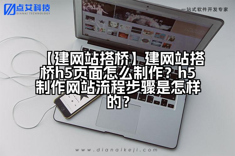 【建网站搭桥】建网站搭桥h5页面怎么制作？h5制作网站流程步骤是怎样的？