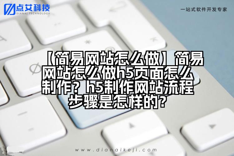 【简易网站怎么做】简易网站怎么做h5页面怎么制作?h5制作网站流程步骤是怎样的?