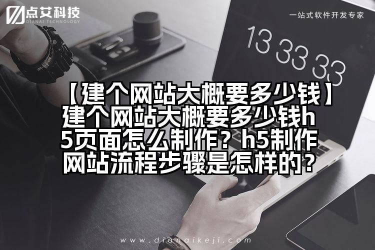 【建个网站大概要多少钱】建个网站大概要多少钱h5页面怎么制作?h5制作网站流程步骤是怎样的?
