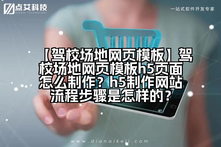 【驾校场地网页模板】驾校场地网页模板h5页面怎么制作?h5制作网站流程步骤是怎样的?