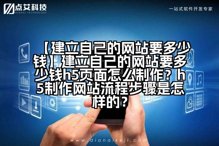 【建立自己的网站要多少钱】建立自己的网站要多少钱h5页面怎么制作？h5制作网站流程步骤是怎样的？