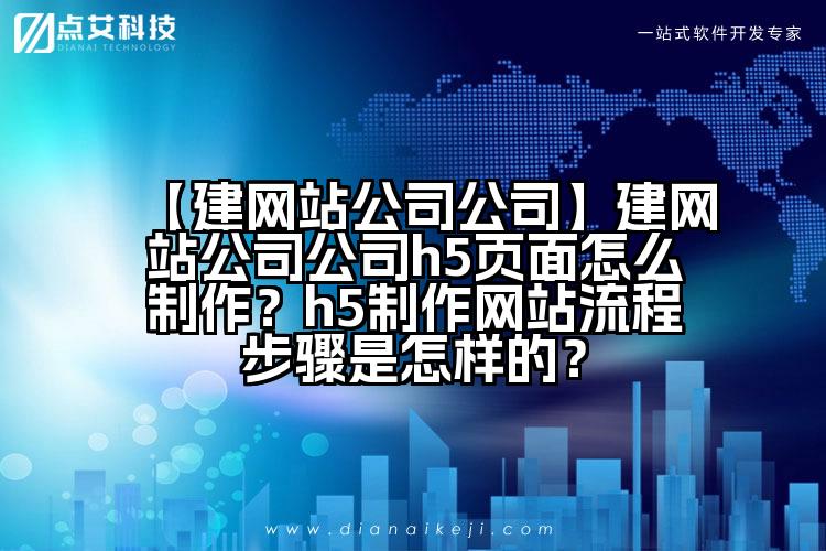 【建网站公司公司】建网站公司公司h5页面怎么制作?h5制作网站流程步骤是怎样的?