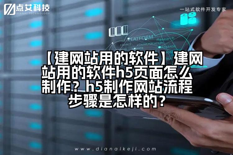 【建网站用的软件】建网站用的软件h5页面怎么制作?h5制作网站流程步骤是怎样的?