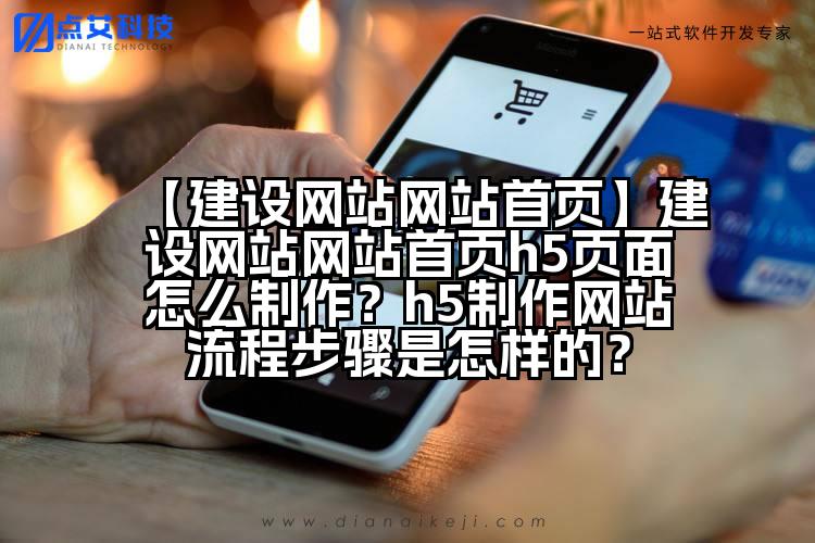【建设网站网站首页】建设网站网站首页h5页面怎么制作?h5制作网站流程步骤是怎样的?