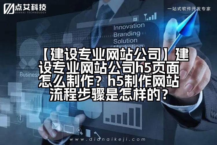 【建设专业网站公司】建设专业网站公司h5页面怎么制作?h5制作网站流程步骤是怎样的?
