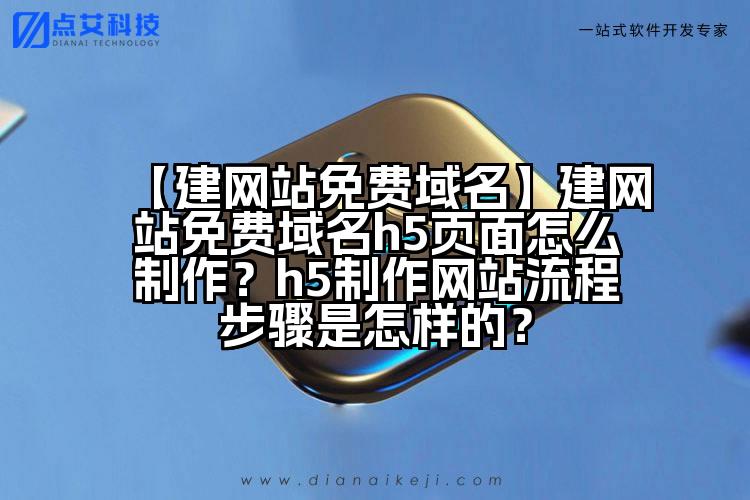 【建网站免费域名】建网站免费域名h5页面怎么制作？h5制作网站流程步骤是怎样的？