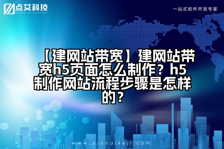 【建网站带宽】建网站带宽h5页面怎么制作？h5制作网站流程步骤是怎样的？