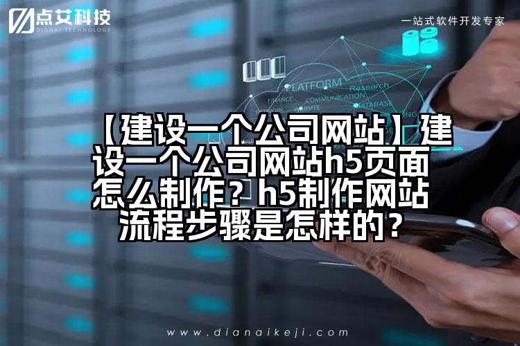【建设一个公司网站】建设一个公司网站h5页面怎么制作?h5制作网站流程步骤是怎样的?