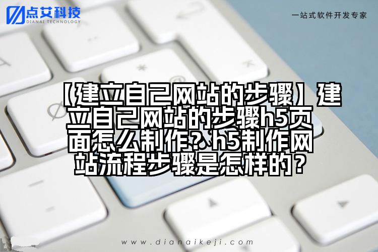 【建立自己网站的步骤】建立自己网站的步骤h5页面怎么制作？h5制作网站流程步骤是怎样的？