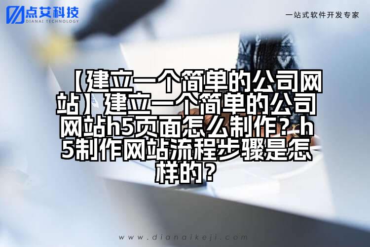 【建立一个简单的公司网站】建立一个简单的公司网站h5页面怎么制作？h5制作网站流程步骤是怎样的？