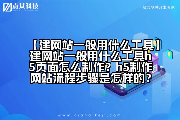 【建网站一般用什么工具】建网站一般用什么工具h5页面怎么制作？h5制作网站流程步骤是怎样的？