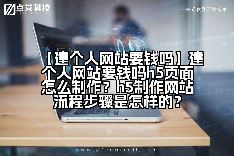 【建个人网站要钱吗】建个人网站要钱吗h5页面怎么制作?h5制作网站流程步骤是怎样的?