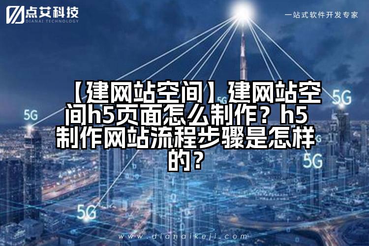 【建网站空间】建网站空间h5页面怎么制作?h5制作网站流程步骤是怎样的?