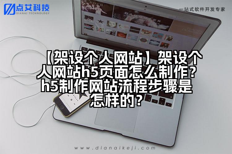 【架设个人网站】架设个人网站h5页面怎么制作?h5制作网站流程步骤是怎样的?