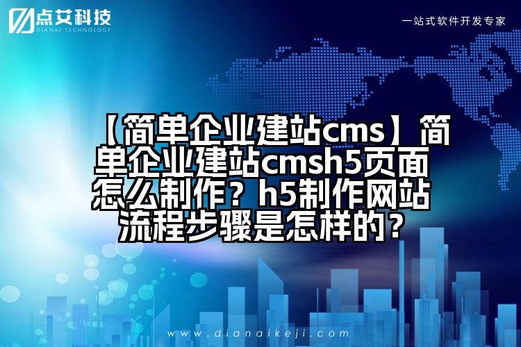 【简单企业建站cms】简单企业建站cmsh5页面怎么制作？h5制作网站流程步骤是怎样的？