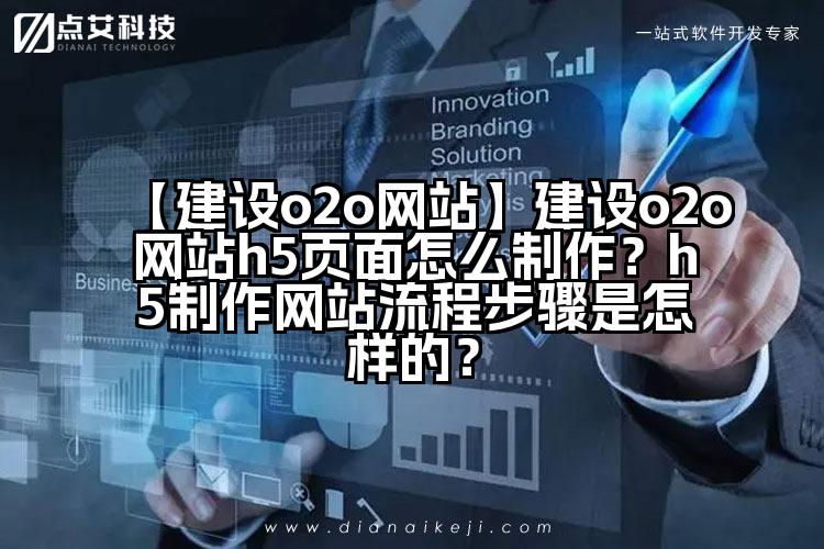 【建设o2o网站】建设o2o网站h5页面怎么制作?h5制作网站流程步骤是怎样的?