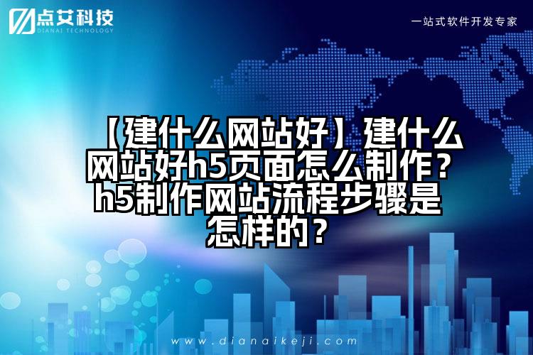 【建什么网站好】建什么网站好h5页面怎么制作?h5制作网站流程步骤是怎样的?