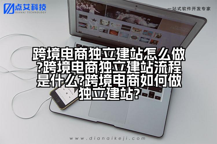 跨境电商独立建站怎么做?跨境电商独立建站流程是什么?跨境电商如何做独立建站?