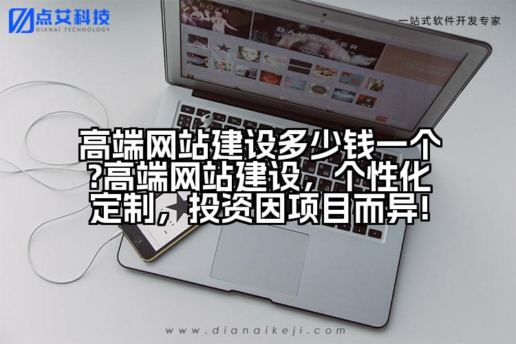 高端网站建设多少钱一个?高端网站建设,个性化定制,投资因项目而异!