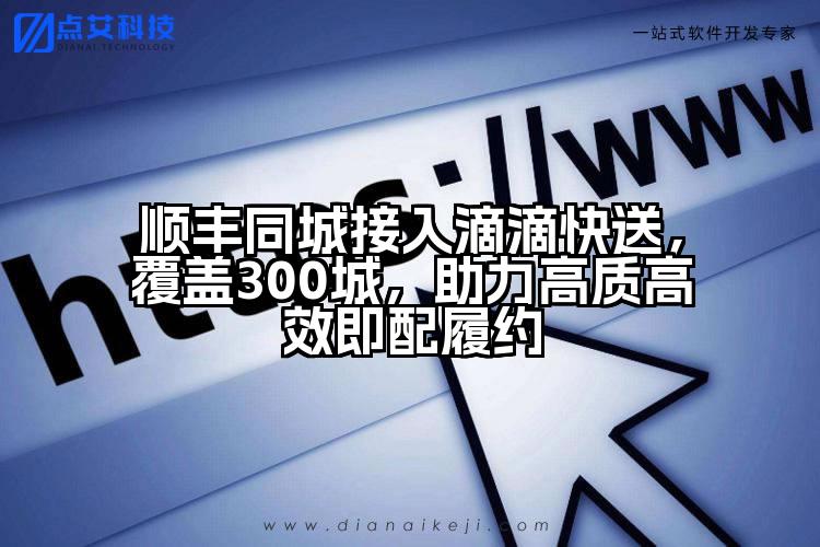 顺丰同城接入滴滴快送，覆盖300城，助力高质高效即配履约