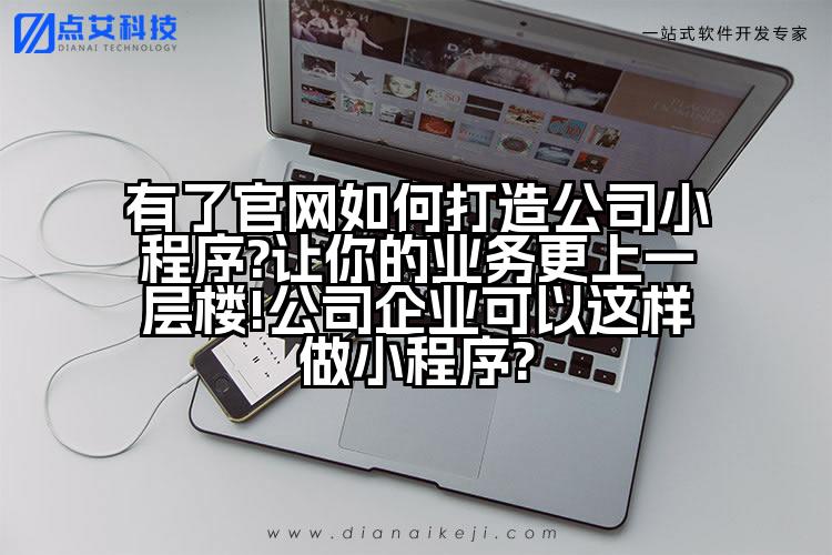 有了官网如何打造公司小程序?让你的业务更上一层楼!公司企业可以这样做小程序?