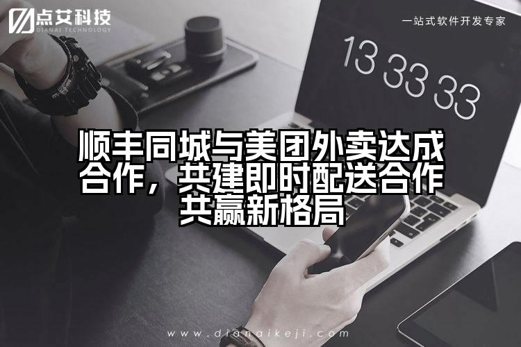 顺丰同城与美团外卖达成合作，共建即时配送合作共赢新格局