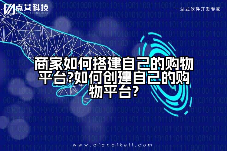 商家如何搭建自己的购物平台?如何创建自己的购物平台?