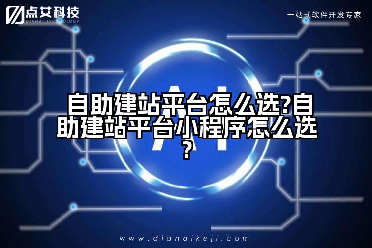 自助建站平台怎么选?自助建站平台小程序怎么选?