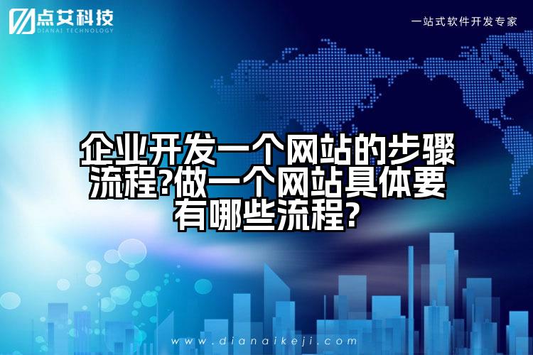 企业开发一个网站的步骤流程?做一个网站具体要有哪些流程?
