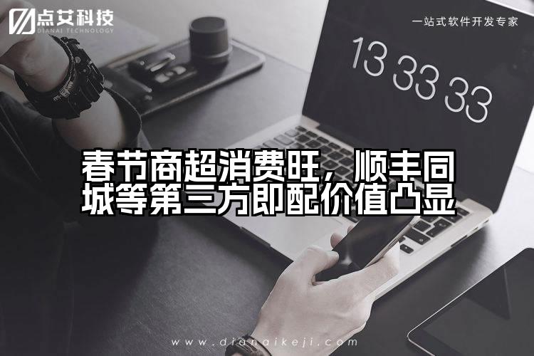 春节商超消费旺,顺丰同城等第三方即配价值凸显