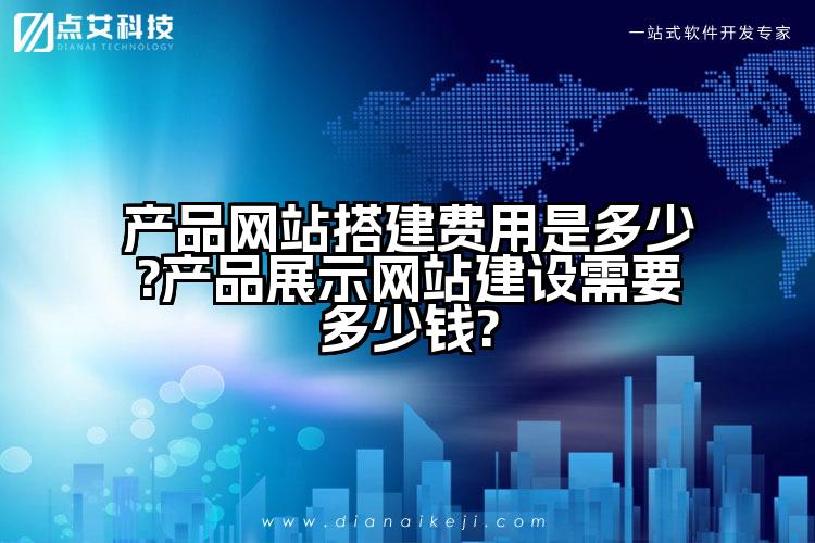 产品网站搭建费用是多少?产品展示网站建设需要多少钱?