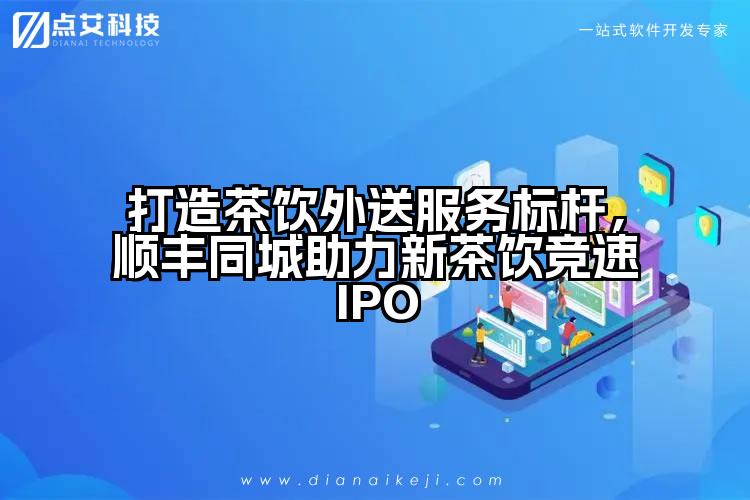 打造茶饮外送服务标杆,顺丰同城助力新茶饮竞速IPO