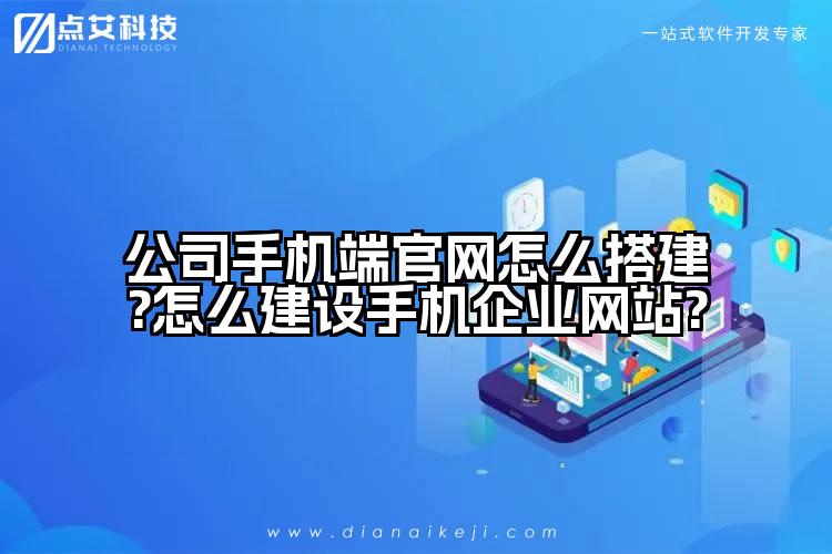 公司手机端官网怎么搭建?怎么建设手机企业网站?