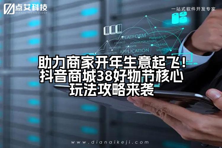 助力商家开年生意起飞!抖音商城38好物节核心玩法攻略来袭